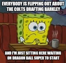 Sponge bob | EVERYBODY IS FLIPPING OUT ABOUT THE COLTS DRAFTING BARKLEY; AND I'M JUST SITTING HERE WAITING ON DRAGON BALL SUPER TO START | image tagged in sponge bob | made w/ Imgflip meme maker