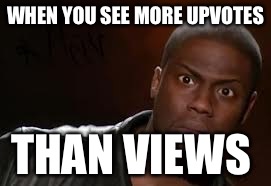 Kevin Hart | WHEN YOU SEE MORE UPVOTES; THAN VIEWS | image tagged in memes,kevin hart the hell | made w/ Imgflip meme maker