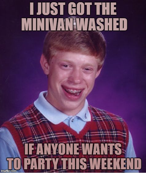 you're in luck... | I JUST GOT THE MINIVAN WASHED; IF ANYONE WANTS TO PARTY THIS WEEKEND | image tagged in memes,bad luck brian | made w/ Imgflip meme maker
