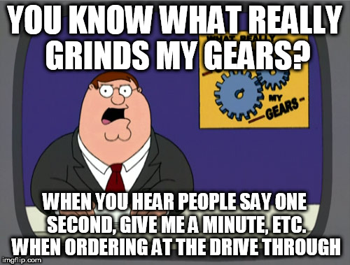 If you are unfamiliar with a restaurant then go inside and look at the menu BEFORE getting line before you use the drive thru | YOU KNOW WHAT REALLY GRINDS MY GEARS? WHEN YOU HEAR PEOPLE SAY ONE SECOND, GIVE ME A MINUTE, ETC. WHEN ORDERING AT THE DRIVE THROUGH | image tagged in memes,peter griffin news | made w/ Imgflip meme maker