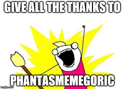 X All The Y Meme | GIVE ALL THE THANKS TO PHANTASMEMEGORIC | image tagged in memes,x all the y | made w/ Imgflip meme maker