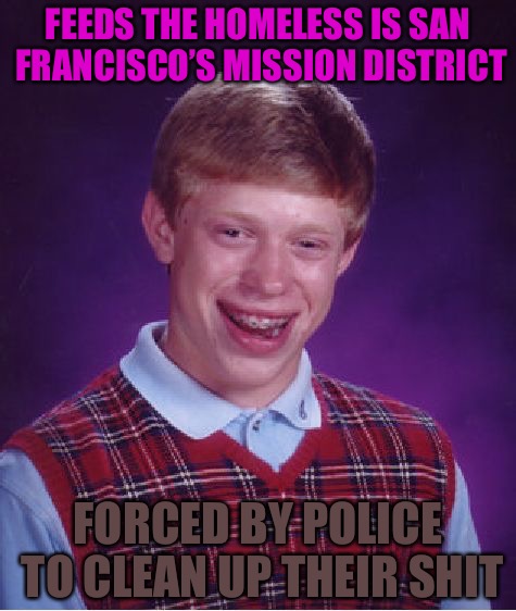 SJW Brian | FEEDS THE HOMELESS IS SAN FRANCISCO’S MISSION DISTRICT; FORCED BY POLICE TO CLEAN UP THEIR SHIT | image tagged in memes,bad luck brian,sjws,shit,police,homeless | made w/ Imgflip meme maker