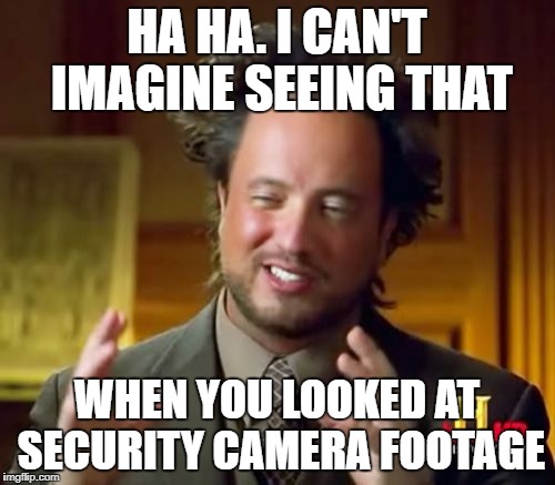 Ancient Aliens Meme | HA HA. I CAN'T IMAGINE SEEING THAT WHEN YOU LOOKED AT SECURITY CAMERA FOOTAGE | image tagged in memes,ancient aliens | made w/ Imgflip meme maker