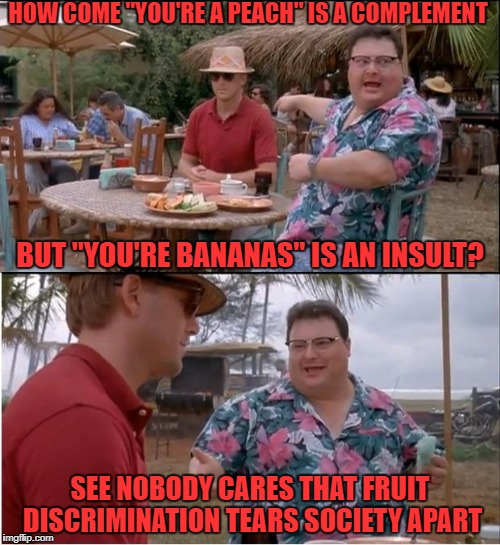 too peachy | HOW COME "YOU'RE A PEACH" IS A COMPLEMENT; BUT "YOU'RE BANANAS" IS AN INSULT? SEE NOBODY CARES THAT FRUIT DISCRIMINATION TEARS SOCIETY APART | image tagged in memes,see nobody cares | made w/ Imgflip meme maker