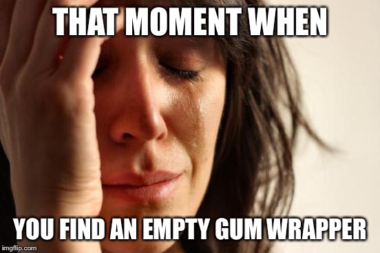 First World Problems | THAT MOMENT WHEN; YOU FIND AN EMPTY GUM WRAPPER | image tagged in memes,first world problems | made w/ Imgflip meme maker