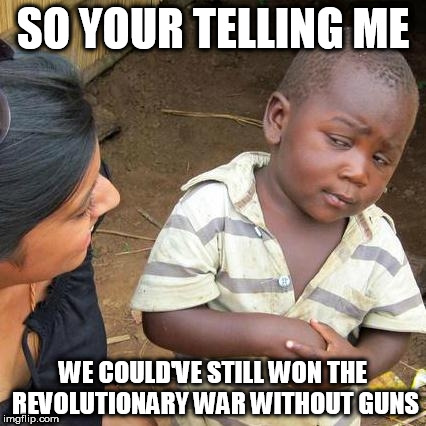 Third World Skeptical Kid | SO YOUR TELLING ME; WE COULD'VE STILL WON THE REVOLUTIONARY WAR WITHOUT GUNS | image tagged in memes,third world skeptical kid | made w/ Imgflip meme maker