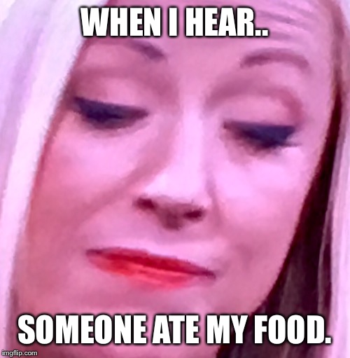 WHEN I HEAR.. SOMEONE ATE MY FOOD. | image tagged in when i | made w/ Imgflip meme maker