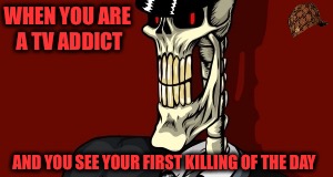 TV Addict | WHEN YOU ARE A TV ADDICT; AND YOU SEE YOUR FIRST KILLING OF THE DAY | image tagged in scumbag hollywood,scumbag,hollywood,predator,brainwashing | made w/ Imgflip meme maker
