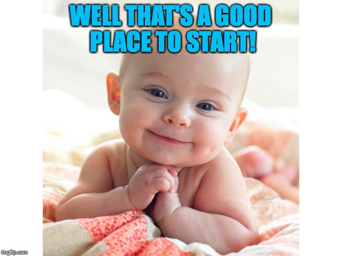 WELL THAT'S A GOOD PLACE TO START! | made w/ Imgflip meme maker