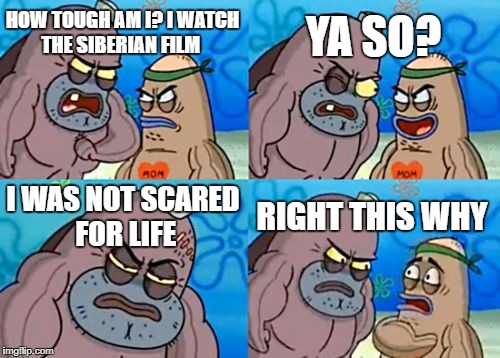How Tough Are You Meme | YA SO? HOW TOUGH AM I? I WATCH THE SIBERIAN FILM; I WAS NOT SCARED FOR LIFE; RIGHT THIS WHY | image tagged in memes,how tough are you | made w/ Imgflip meme maker