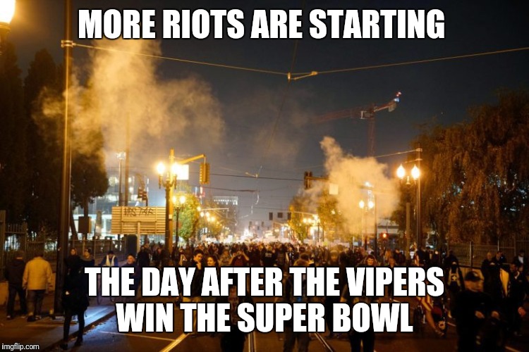 portland riot | MORE RIOTS ARE STARTING; THE DAY AFTER THE VIPERS WIN THE SUPER BOWL | image tagged in portland riot | made w/ Imgflip meme maker