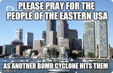 Boston  | PLEASE PRAY FOR THE PEOPLE OF THE EASTERN USA; AS ANOTHER BOMB CYCLONE HITS THEM | image tagged in boston | made w/ Imgflip meme maker