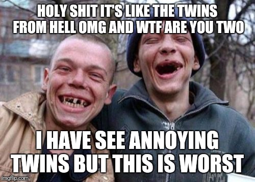 Ugly Twins Meme | HOLY SHIT IT'S LIKE THE TWINS FROM HELL OMG AND WTF ARE YOU TWO; I HAVE SEE ANNOYING TWINS BUT THIS IS WORST | image tagged in memes,ugly twins | made w/ Imgflip meme maker