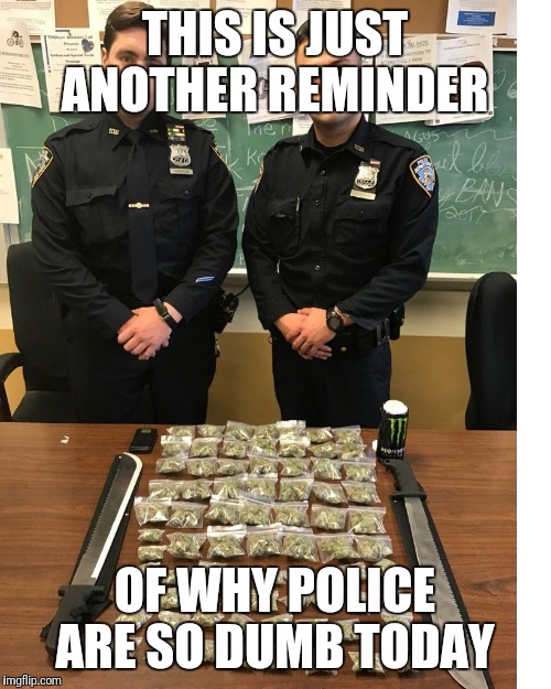 NYPD Drug bust joke | THIS IS JUST ANOTHER REMINDER; OF WHY POLICE ARE SO DUMB TODAY | image tagged in nypd drug bust joke | made w/ Imgflip meme maker