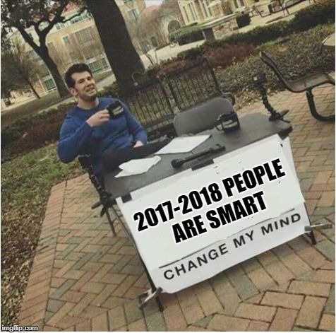 Change my mind | 2017-2018 PEOPLE ARE SMART | image tagged in change my mind | made w/ Imgflip meme maker