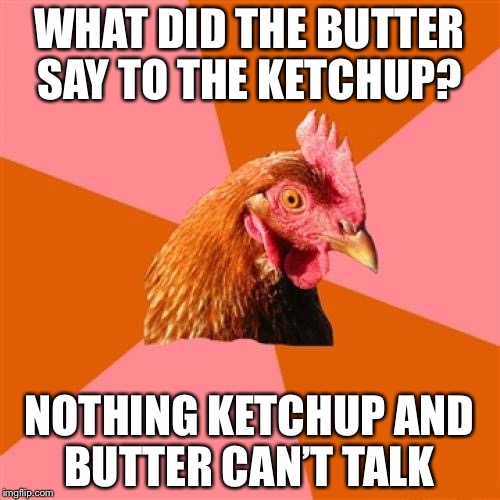 Anti Joke Chicken | WHAT DID THE BUTTER SAY TO THE KETCHUP? NOTHING KETCHUP AND BUTTER CAN’T TALK | image tagged in memes,anti joke chicken | made w/ Imgflip meme maker