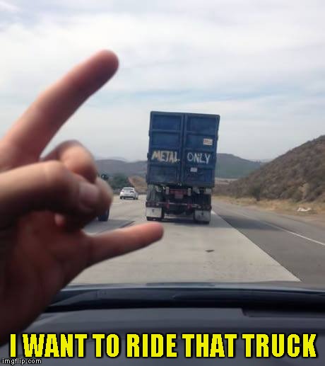 I WANT TO RIDE THAT TRUCK | image tagged in memes,metal,powermetalhead,trucks,funny | made w/ Imgflip meme maker