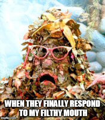 Marjory the Trash Heap | WHEN THEY FINALLY RESPOND TO MY FILTHY MOUTH | image tagged in fraggle rock,filthy mouth,filthy | made w/ Imgflip meme maker