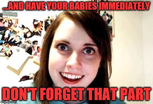 ...AND HAVE YOUR BABIES IMMEDIATELY DON'T FORGET THAT PART | made w/ Imgflip meme maker