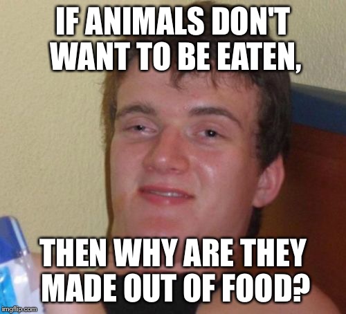 10 Guy | IF ANIMALS DON'T WANT TO BE EATEN, THEN WHY ARE THEY MADE OUT OF FOOD? | image tagged in memes,10 guy | made w/ Imgflip meme maker