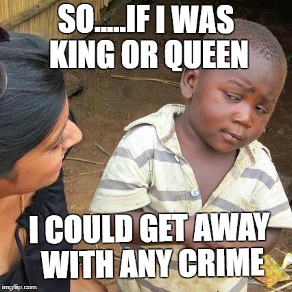 Third World Skeptical Kid Meme | SO.....IF I WAS KING OR QUEEN; I COULD GET AWAY WITH ANY CRIME | image tagged in memes,third world skeptical kid | made w/ Imgflip meme maker