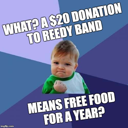 Success Kid Meme | WHAT?
A $20 DONATION TO REEDY BAND; MEANS FREE FOOD FOR A YEAR? | image tagged in memes,success kid | made w/ Imgflip meme maker