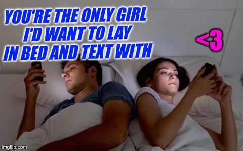 YOU'RE THE ONLY GIRL I'D WANT TO LAY IN BED AND TEXT WITH <3 | made w/ Imgflip meme maker