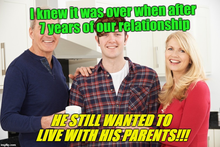 Ending relationship | I knew it was over when after 7 years of our relationship; HE STILL WANTED TO LIVE WITH HIS PARENTS!!! | image tagged in relationships,breakup girl | made w/ Imgflip meme maker