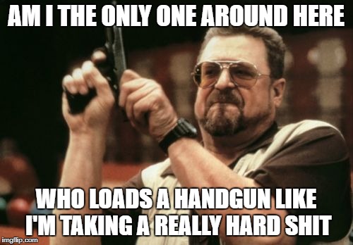 Am I The Only One Around Here | AM I THE ONLY ONE AROUND HERE; WHO LOADS A HANDGUN LIKE I'M TAKING A REALLY HARD SHIT | image tagged in memes,am i the only one around here | made w/ Imgflip meme maker