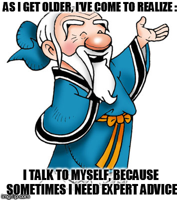 Confucius | AS I GET OLDER, I’VE COME TO REALIZE :; I TALK TO MYSELF, BECAUSE SOMETIMES I NEED EXPERT ADVICE | image tagged in confucius | made w/ Imgflip meme maker