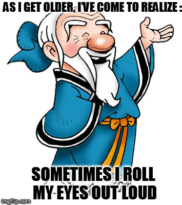 Confucius | AS I GET OLDER, I’VE COME TO REALIZE :; SOMETIMES I ROLL MY EYES OUT LOUD | image tagged in confucius | made w/ Imgflip meme maker