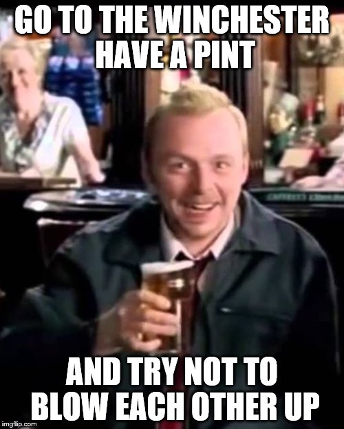 GO TO THE WINCHESTER HAVE A PINT; AND TRY NOT TO BLOW EACH OTHER UP | image tagged in winchester pint | made w/ Imgflip meme maker