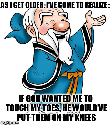 Confucius | AS I GET OLDER, I’VE COME TO REALIZE :; IF GOD WANTED ME TO TOUCH MY TOES, HE WOULD’VE PUT THEM ON MY KNEES | image tagged in confucius | made w/ Imgflip meme maker