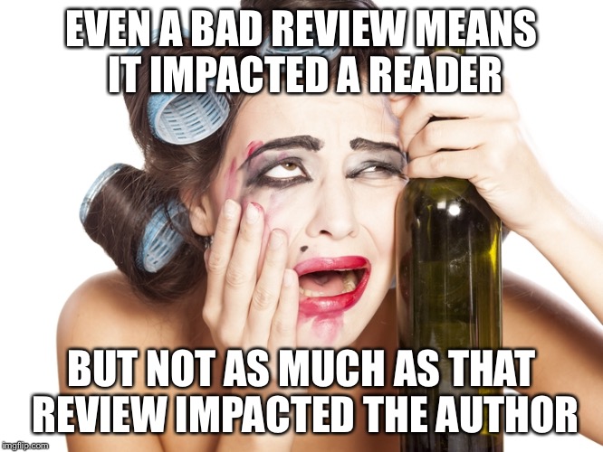 Bad reviews make authors cry | EVEN A BAD REVIEW MEANS IT IMPACTED A READER; BUT NOT AS MUCH AS THAT REVIEW IMPACTED THE AUTHOR | image tagged in bad reviews,indie author,mean reviews | made w/ Imgflip meme maker