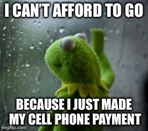 sad kermit at window | I CAN’T AFFORD TO GO; BECAUSE I JUST MADE MY CELL PHONE PAYMENT | image tagged in sad kermit at window | made w/ Imgflip meme maker