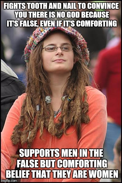 College Liberal Meme | FIGHTS TOOTH AND NAIL TO CONVINCE YOU THERE IS NO GOD BECAUSE IT'S FALSE, EVEN IF IT'S COMFORTING; SUPPORTS MEN IN THE FALSE BUT COMFORTING BELIEF THAT THEY ARE WOMEN | image tagged in memes,college liberal | made w/ Imgflip meme maker