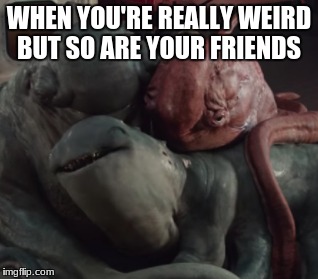 WHEN YOU'RE REALLY WEIRD BUT SO ARE YOUR FRIENDS | image tagged in weird,monster,family | made w/ Imgflip meme maker