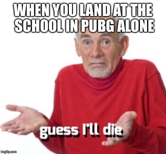 Guess I’ll die |  WHEN YOU LAND AT THE SCHOOL IN PUBG ALONE | image tagged in guess ill die | made w/ Imgflip meme maker