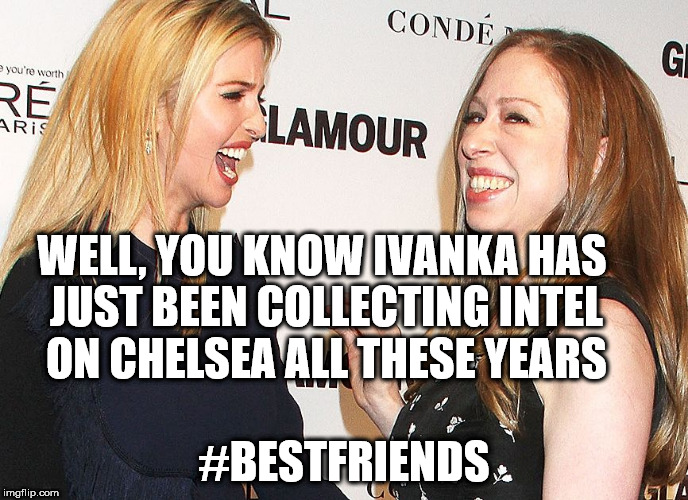 ivanka trump
chelsea clinton best friends | WELL, YOU KNOW IVANKA HAS JUST BEEN COLLECTING INTEL ON CHELSEA ALL THESE YEARS; #BESTFRIENDS | image tagged in ivanka  chelsea best friends,ivanka trump,clinton,best friends,liars | made w/ Imgflip meme maker