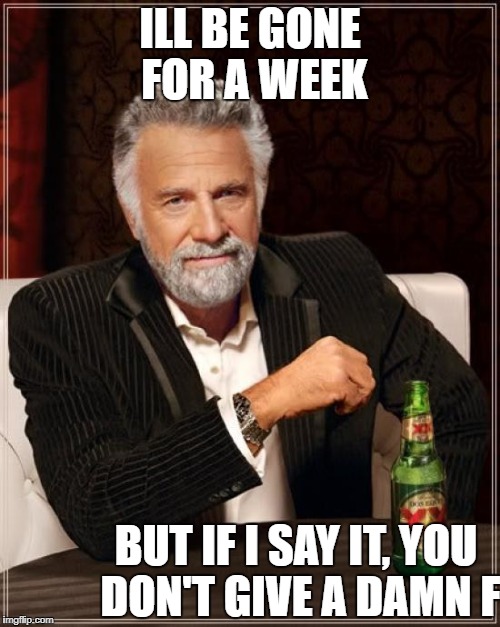 The Most Interesting Man In The World Meme | ILL BE GONE FOR A WEEK; BUT IF I SAY IT, YOU DON'T GIVE A DAMN F | image tagged in memes,the most interesting man in the world,spring break | made w/ Imgflip meme maker