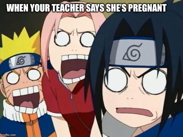 naruto gang | WHEN YOUR TEACHER SAYS SHE’S PREGNANT | image tagged in naruto gang | made w/ Imgflip meme maker