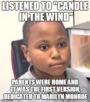 Minor Mistake Marvin Meme | LISTENED TO "CANDLE IN THE WIND"; PARENTS WERE HOME AND IT WAS THE FIRST VERSION, DEDICATED TO MARILYN MONROE | image tagged in memes,minor mistake marvin | made w/ Imgflip meme maker