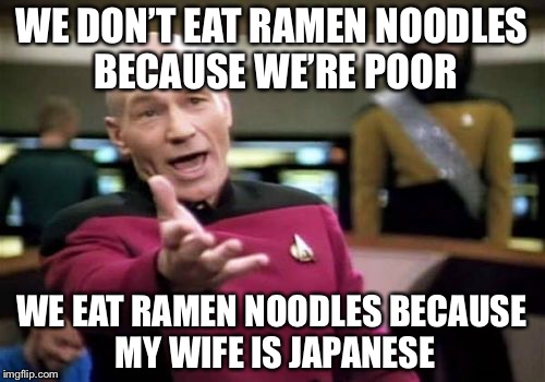 Effin Racists! | WE DON’T EAT RAMEN NOODLES BECAUSE WE’RE POOR; WE EAT RAMEN NOODLES BECAUSE MY WIFE IS JAPANESE | image tagged in memes,picard wtf | made w/ Imgflip meme maker