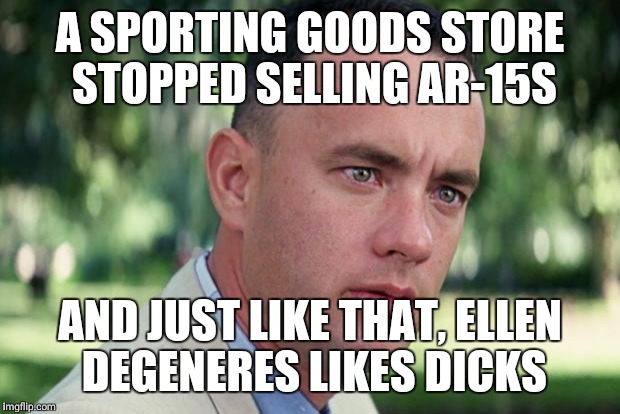 And Just Like That Meme | A SPORTING GOODS STORE STOPPED SELLING AR-15S; AND JUST LIKE THAT, ELLEN DEGENERES LIKES DICKS | image tagged in forrest gump | made w/ Imgflip meme maker