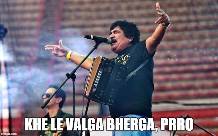 KHE LE VALGA BHERGA, PRRO | image tagged in cumbia,celso pia,monterey,regio | made w/ Imgflip meme maker