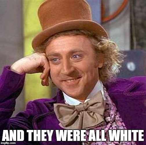 Creepy Condescending Wonka Meme | AND THEY WERE ALL WHITE | image tagged in memes,creepy condescending wonka | made w/ Imgflip meme maker