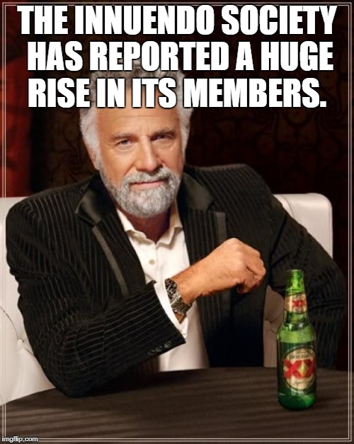 The Most Interesting Man In The World Meme | THE INNUENDO SOCIETY HAS REPORTED A HUGE RISE IN ITS MEMBERS. | image tagged in memes,the most interesting man in the world | made w/ Imgflip meme maker