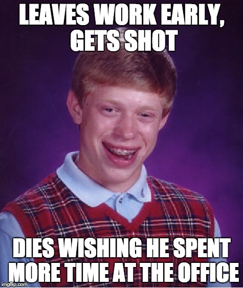 Bad Luck Brian Meme | LEAVES WORK EARLY, GETS SHOT; DIES WISHING HE SPENT MORE TIME AT THE OFFICE | image tagged in memes,bad luck brian | made w/ Imgflip meme maker