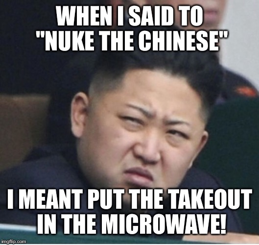 WHEN I SAID TO "NUKE THE CHINESE"; I MEANT PUT THE TAKEOUT IN THE MICROWAVE! | image tagged in dissapointed,kim jong un,nukes | made w/ Imgflip meme maker