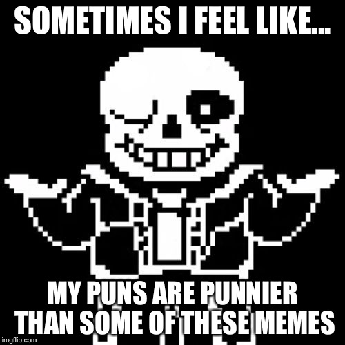 Sans | SOMETIMES I FEEL LIKE... MY PUNS ARE PUNNIER THAN SOME OF THESE MEMES | image tagged in sans | made w/ Imgflip meme maker